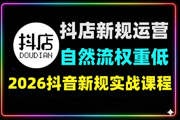 2026抖店新规运营实战:系统破解店铺权重低、自然流不进